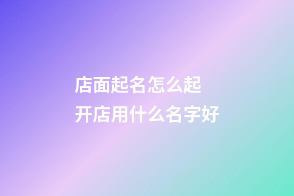 店面起名怎么起 开店用什么名字好-第1张-店铺起名-玄机派